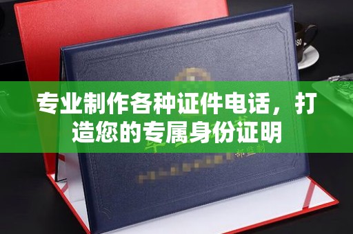 清镇专业制作各种证件电话，打造您的专属身份证明