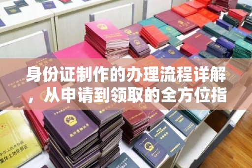 清镇身份证制作的办理流程详解，从申请到领取的全方位指南