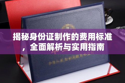 清镇揭秘身份证制作的费用标准，全面解析与实用指南