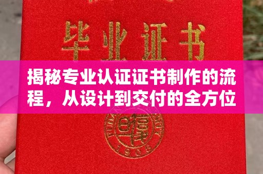 清镇揭秘专业认证证书制作的流程，从设计到交付的全方位指南