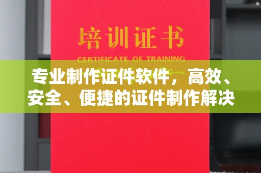 清镇专业制作证件软件，高效、安全、便捷的证件制作解决方案