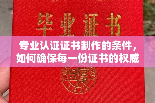 清镇专业认证证书制作的条件，如何确保每一份证书的权威与可信