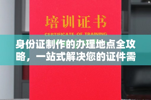 清镇身份证制作的办理地点全攻略，一站式解决您的证件需求