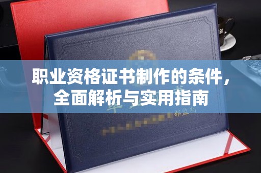 清镇职业资格证书制作的条件，全面解析与实用指南