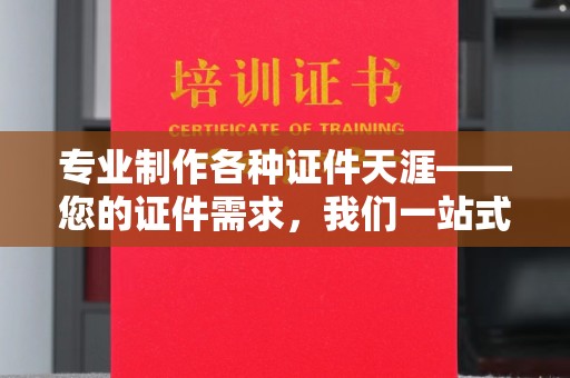 清镇专业制作各种证件天涯——您的证件需求，我们一站式解决