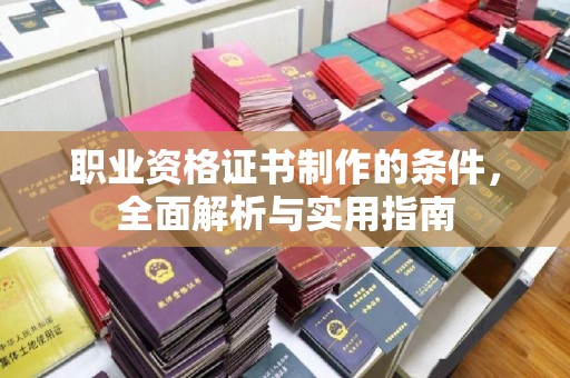 清镇职业资格证书制作的条件，全面解析与实用指南