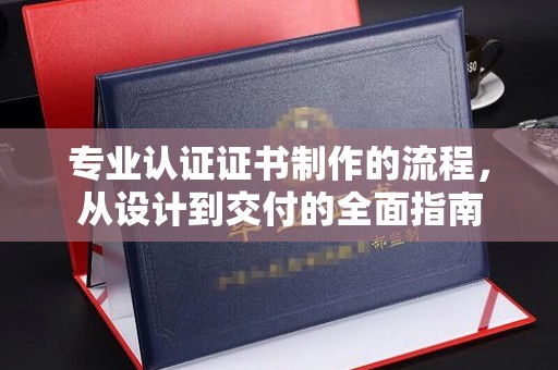 清镇专业认证证书制作的流程，从设计到交付的全面指南