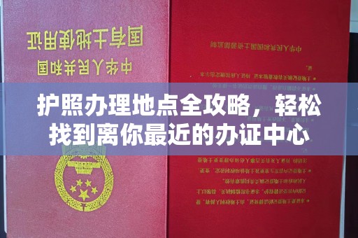 清镇护照办理地点全攻略，轻松找到离你最近的办证中心